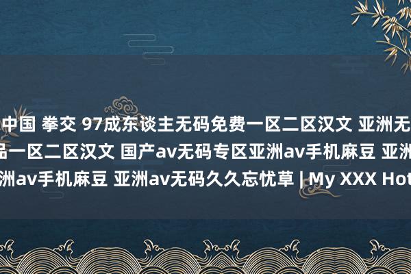 中国 拳交 97成东谈主无码免费一区二区汉文 亚洲无码高清一区 国产在线极品一区二区汉文 国产av无码专区亚洲av手机麻豆 亚洲av无码久久忘忧草 | My XXX Hot Girl