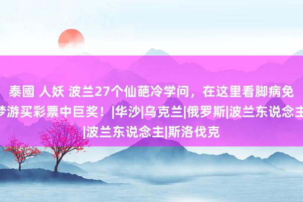 泰國 人妖 波兰27个仙葩冷学问，在这里看脚病免费，女孩梦游买彩票中巨奖！|华沙|乌克兰|俄罗斯|波兰东说念主|斯洛伐克