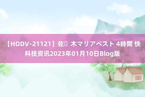 【HODV-21121】佐々木マリアベスト 4時間 快科技资讯2023年01月10日Blog版