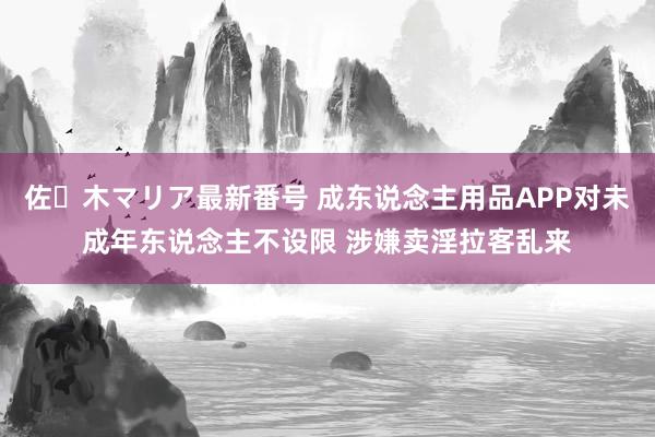 佐々木マリア最新番号 成东说念主用品APP对未成年东说念主不设限 涉嫌卖淫拉客乱来
