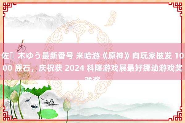 佐々木ゆう最新番号 米哈游《原神》向玩家披发 1000 原石，庆祝获 2024 科隆游戏展最好挪动游戏奖