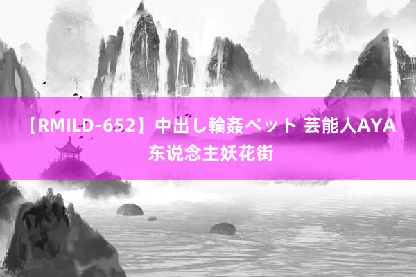 【RMILD-652】中出し輪姦ペット 芸能人AYA 东说念主妖花街