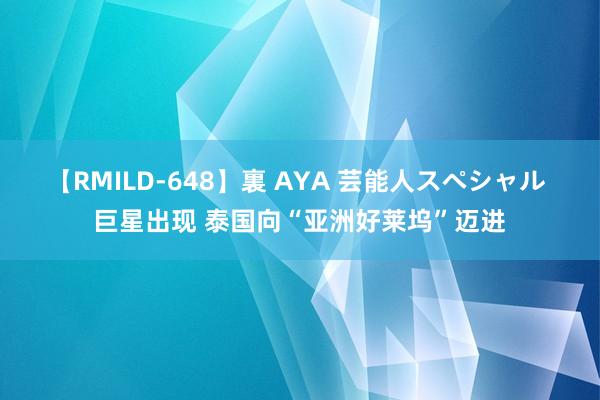 【RMILD-648】裏 AYA 芸能人スペシャル 巨星出现 泰国向“亚洲好莱坞”迈进