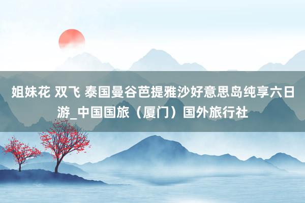 姐妹花 双飞 泰国曼谷芭提雅沙好意思岛纯享六日游_中国国旅（厦门）国外旅行社