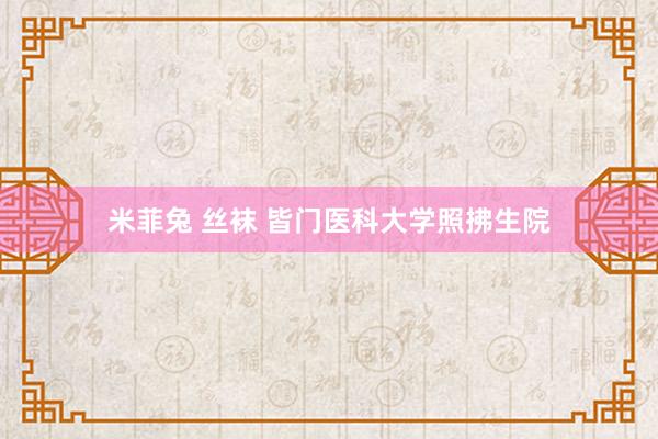 米菲兔 丝袜 皆门医科大学照拂生院
