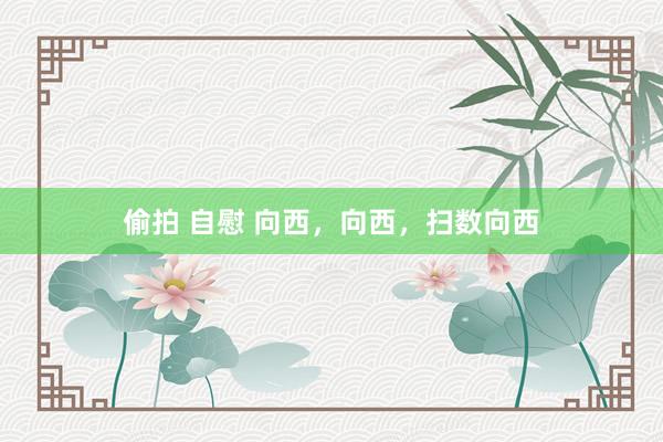 偷拍 自慰 向西，向西，扫数向西