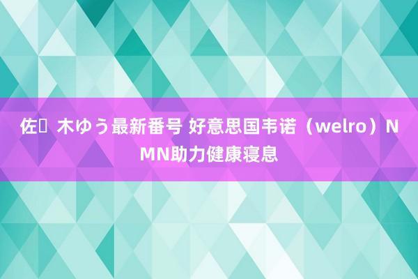 佐々木ゆう最新番号 好意思国韦诺（welro）NMN助力健康寝息