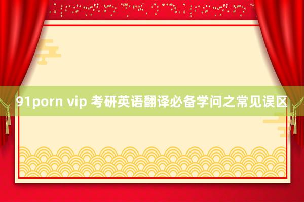 91porn vip 考研英语翻译必备学问之常见误区