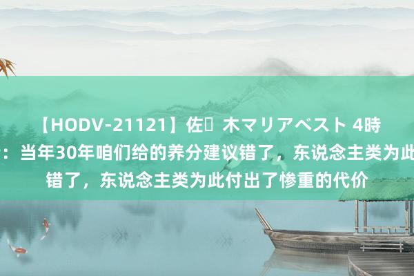 【HODV-21121】佐々木マリアベスト 4時間 前FDA官员认错：当年30年咱们给的养分建议错了，东说念主类为此付出了惨重的代价