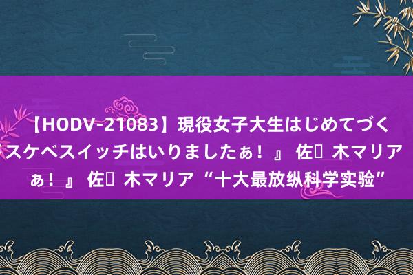 【HODV-21083】現役女子大生はじめてづくしのセックス 『私のドスケベスイッチはいりましたぁ！』 佐々木マリア “十大最放纵科学实验”