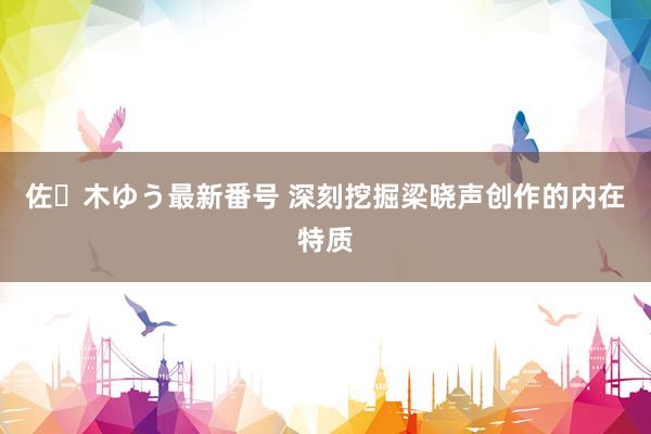 佐々木ゆう最新番号 深刻挖掘梁晓声创作的内在特质