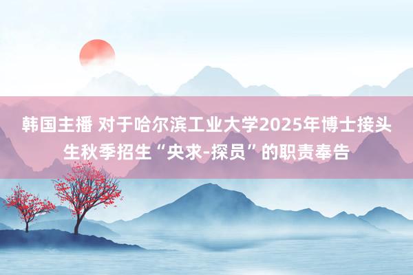 韩国主播 对于哈尔滨工业大学2025年博士接头生秋季招生“央求-探员”的职责奉告