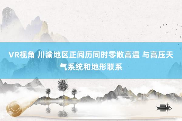 VR视角 川渝地区正阅历同时零散高温 与高压天气系统和地形联系