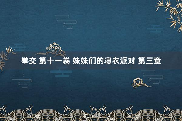拳交 第十一卷 妹妹们的寝衣派对 第三章
