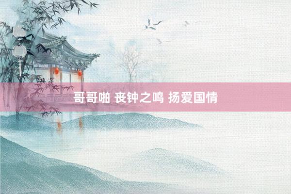 哥哥啪 丧钟之鸣 扬爱国情