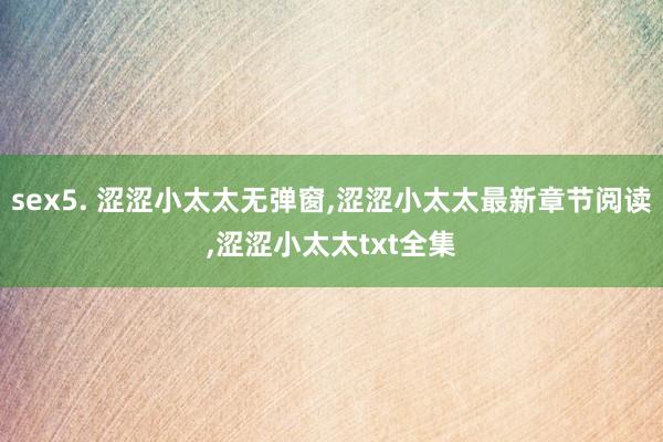 sex5. 涩涩小太太无弹窗，涩涩小太太最新章节阅读，涩涩小太太txt全集