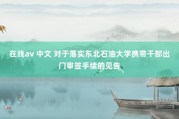 在线av 中文 对于落实东北石油大学携带干部出门审签手续的见告