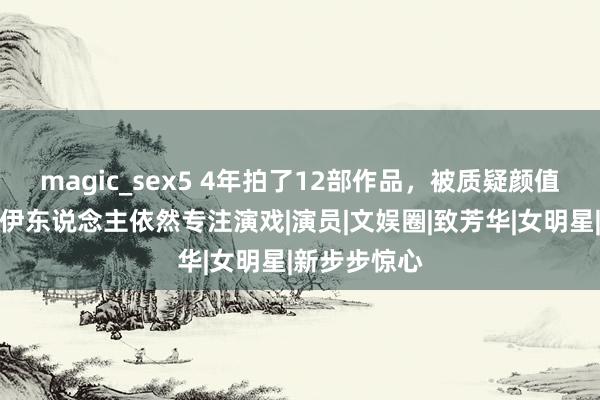 magic_sex5 4年拍了12部作品，被质疑颜值和演技，宋伊东说念主依然专注演戏|演员|文娱圈|致芳华|女明星|新步步惊心