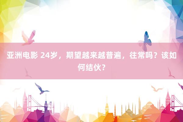 亚洲电影 24岁,期望越来越普遍,往常吗?该如何结伙?
