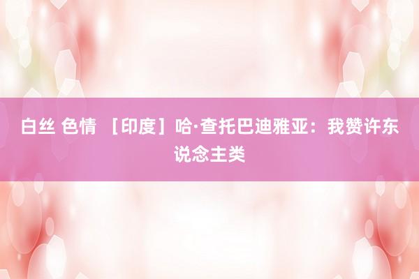 白丝 色情 ［印度］哈·查托巴迪雅亚：我赞许东说念主类