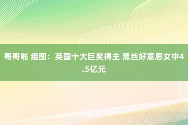 哥哥啪 组图：英国十大巨奖得主 黑丝好意思女中4.5亿元