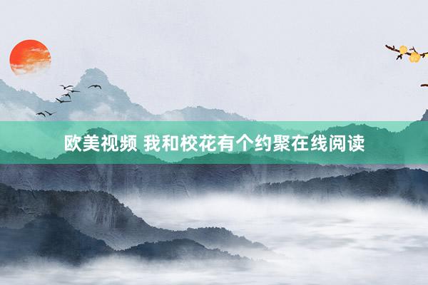 欧美视频 我和校花有个约聚在线阅读