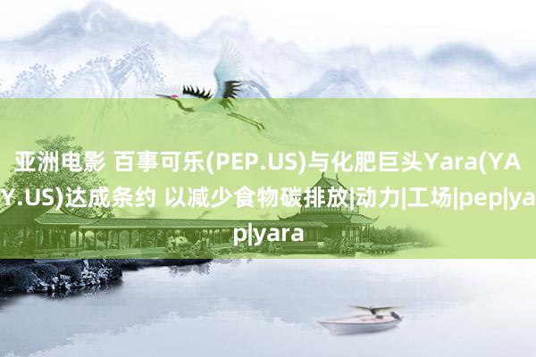 亚洲电影 百事可乐(PEP.US)与化肥巨头Yara(YARIY.US)达成条约 以减少食物碳排放|动力|工场|pep|yara