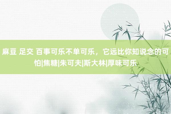 麻豆 足交 百事可乐不单可乐，它远比你知说念的可怕|焦糖|朱可夫|斯大林|厚味可乐
