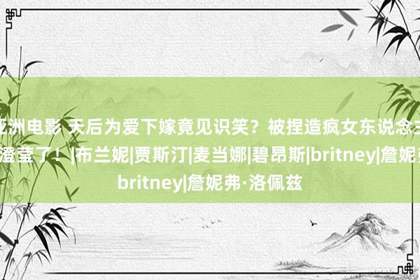 亚洲电影 天后为爱下嫁竟见识笑？被捏造疯女东说念主的她终于澄莹了！|布兰妮|贾斯汀|麦当娜|碧昂斯|britney|詹妮弗·洛佩兹