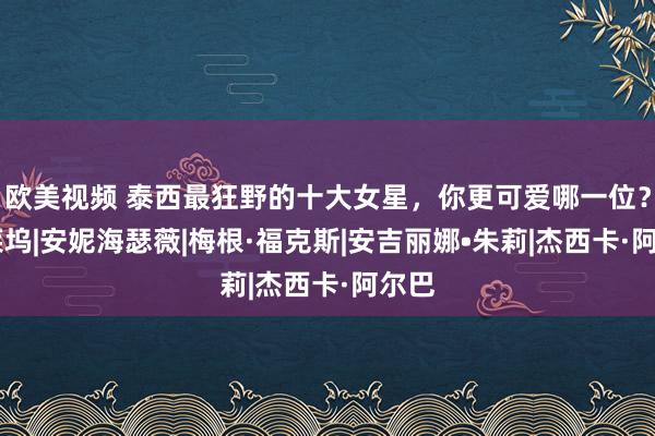 欧美视频 泰西最狂野的十大女星，你更可爱哪一位？|好莱坞|安妮海瑟薇|梅根·福克斯|安吉丽娜•朱莉|杰西卡·阿尔巴