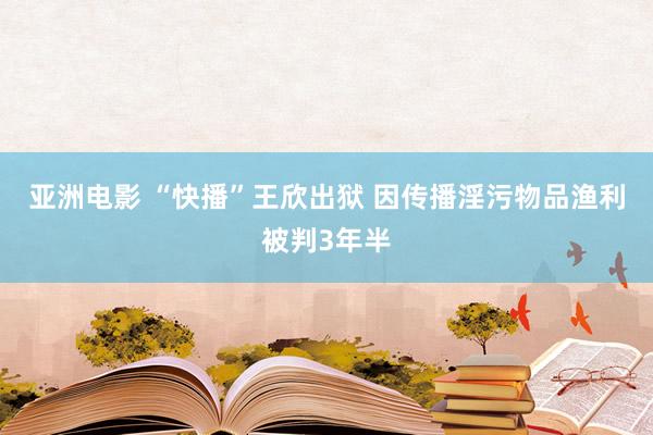 亚洲电影 “快播”王欣出狱 因传播淫污物品渔利被判3年半