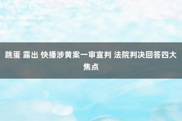 跳蛋 露出 快播涉黄案一审宣判 法院判决回答四大焦点