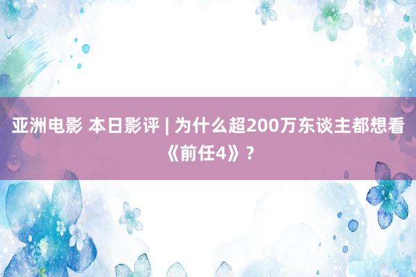 亚洲电影 本日影评 | 为什么超200万东谈主都想看《前任4》？