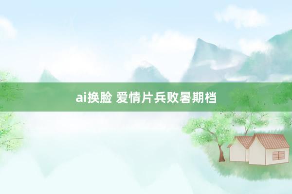 ai换脸 爱情片兵败暑期档
