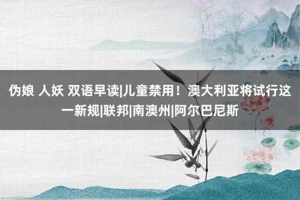 伪娘 人妖 双语早读|儿童禁用！澳大利亚将试行这一新规|联邦|南澳州|阿尔巴尼斯