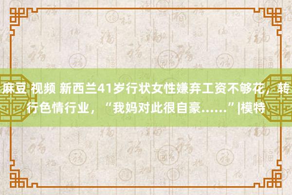 麻豆 视频 新西兰41岁行状女性嫌弃工资不够花，转行色情行业，“我妈对此很自豪......”|模特