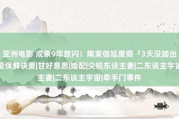 亚洲电影 成亲9年放闪！隋棠偕尪度假「3天没踏出饭铺」 曝恩爱保鲜诀要|甘好意思|婚配|尖锐东谈主妻|二东谈主宇宙|牵手门事件