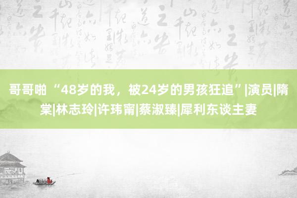 哥哥啪 “48岁的我，被24岁的男孩狂追”|演员|隋棠|林志玲|许玮甯|蔡淑臻|犀利东谈主妻