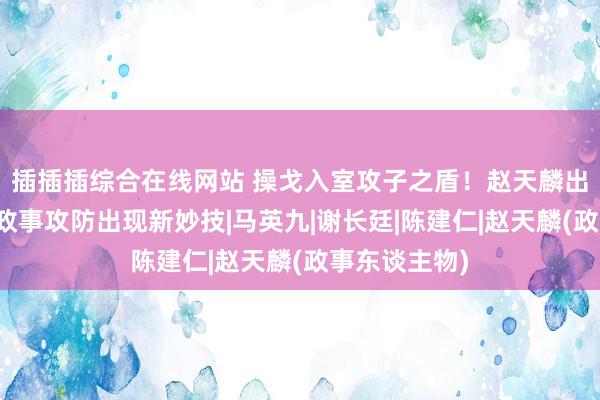 插插插综合在线网站 操戈入室攻子之盾！赵天麟出轨养小三，政事攻防出现新妙技|马英九|谢长廷|陈建仁|赵天麟(政事东谈主物)