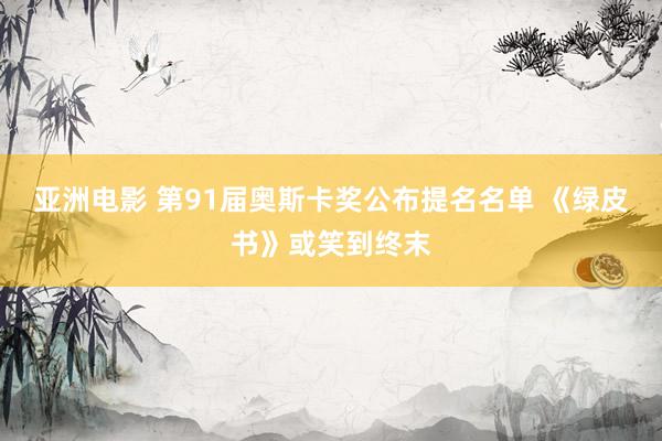 亚洲电影 第91届奥斯卡奖公布提名名单 《绿皮书》或笑到终末