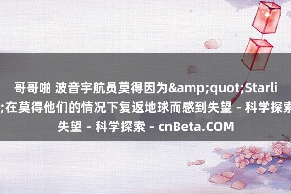 哥哥啪 波音宇航员莫得因为&quot;Starliner&quot;在莫得他们的情况下复返地球而感到失望 - 科学探索 - cnBeta.COM
