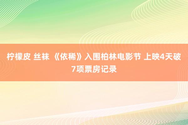 柠檬皮 丝袜 《依稀》入围柏林电影节 上映4天破7项票房记录