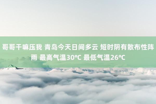 哥哥干嘛压我 青岛今天日间多云 短时阴有散布性阵雨 最高气温30℃ 最低气温26℃