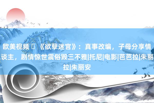 欧美视频 ​《欲孽迷宫》：真事改编，子母分享情东谈主，剧情惊世震俗毁三不雅|托尼|电影|芭芭拉|朱丽安