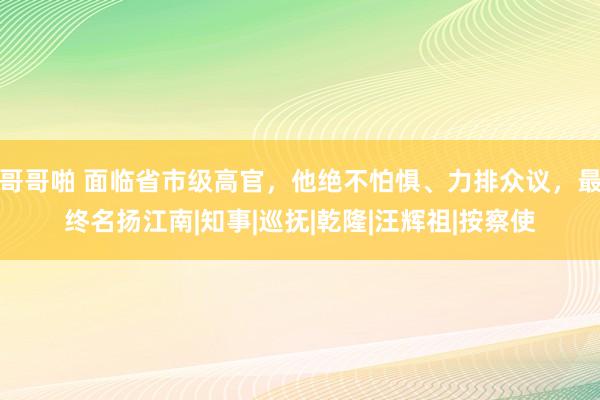 哥哥啪 面临省市级高官，他绝不怕惧、力排众议，最终名扬江南|知事|巡抚|乾隆|汪辉祖|按察使