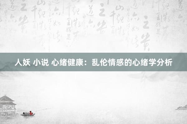 人妖 小说 心绪健康：乱伦情感的心绪学分析