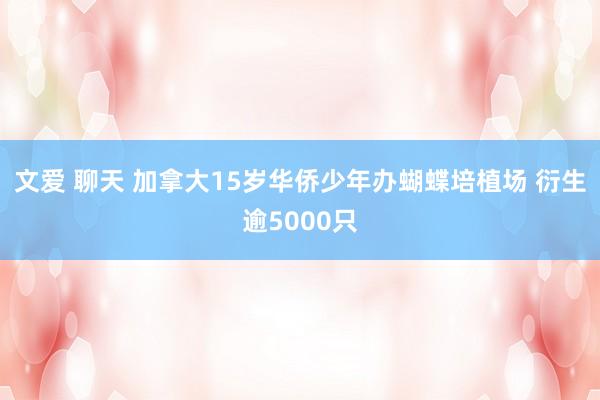 文爱 聊天 加拿大15岁华侨少年办蝴蝶培植场 衍生逾5000只