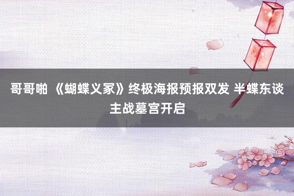 哥哥啪 《蝴蝶义冢》终极海报预报双发 半蝶东谈主战墓宫开启