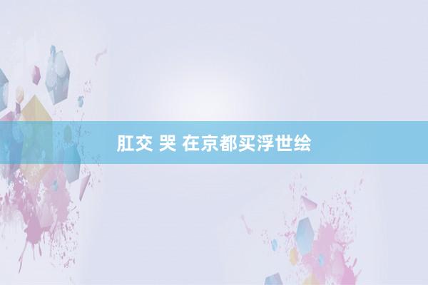 肛交 哭 在京都买浮世绘