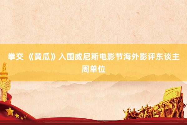拳交 《黄瓜》入围威尼斯电影节海外影评东谈主周单位